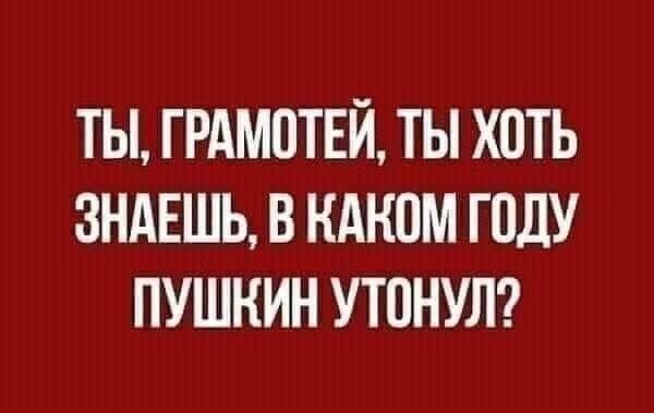 ТЫ ГРАМВТЕЙ ТЫ ХПТЬ ЗНАЕШЬ В КАНОМ ПШУ ПУШКИН УТПНУЛ