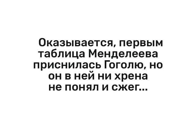Оказывается первым таблица Менделеева приснилась Гоголю но он в ней ни хрена не понял и сжег