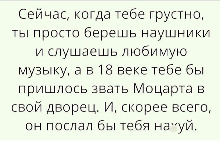 Сейчас когда тебе грустно ты просто берешь наушники и слушаешь любимую музыку а 518 веке тебе бы пришлось звать Моцарта в свой дворец И скорее всего он послал бы тебя науй