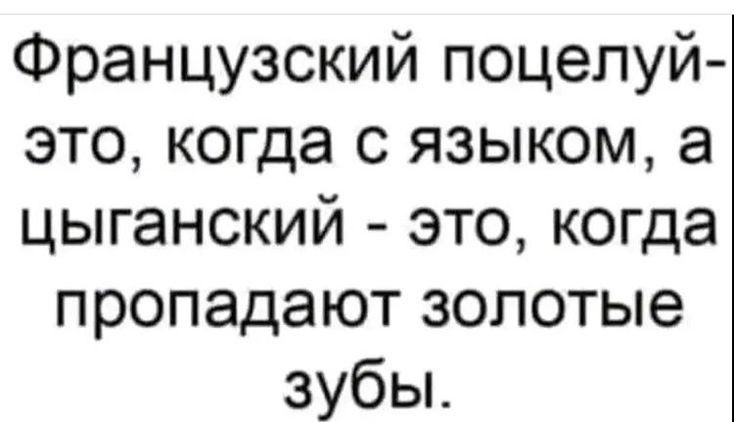 Французский поцелуй это когда с языком а цыганский это когда пропадают золотые зубьъ