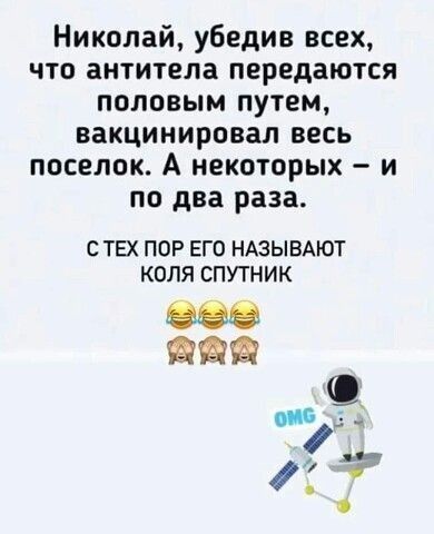 Николай убедив всех что антитела передаются половым путем вакцинировал весь поселок А некоторых и по два раза С ТЕХ ПОР ЕГО НАЗЫВАЮТ КОЛЯ СПУТНИК В