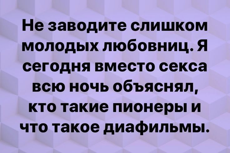 Не заводите слишком молодых любовниц Я сегодня вместо секса всю ночь объяснял кто такие пионеры и что такое диафильмы