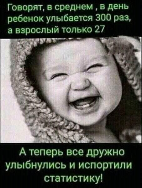 Говорят в среднем в день ребенок улыбается 300 раз а взрослый только 27 А теперь все дружно улыбнулись и испортили статистику