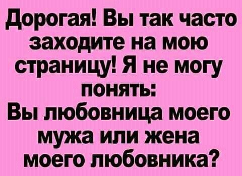 дорогая Вы так часто заходите на мою страницу Я не могу понять Вы любовница моего мужа или жена моего любовника