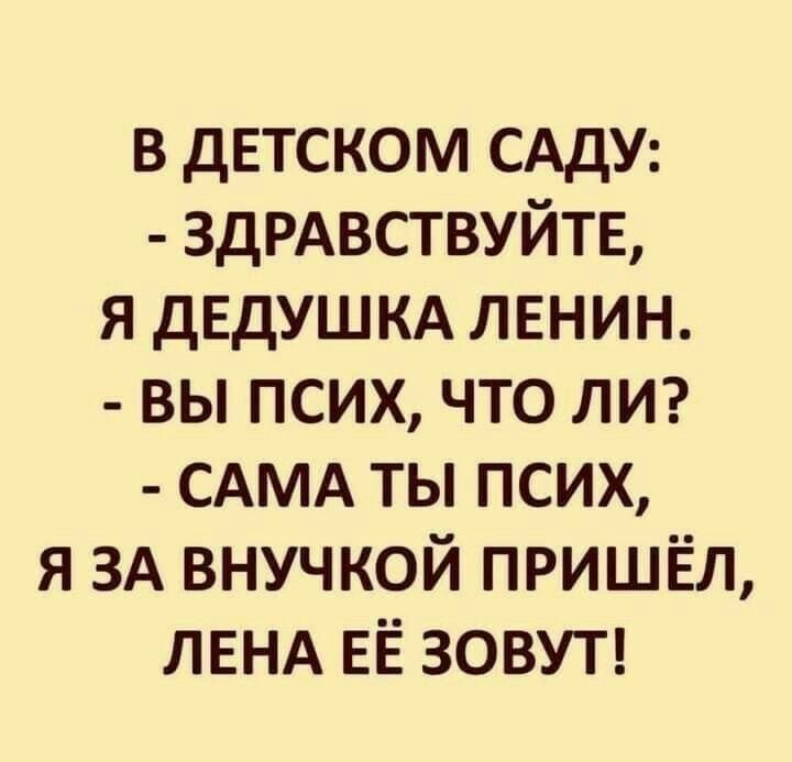 в дЕТСКОМ САДУ ЗДРАВСТВУЙТЕ я ДЕДУШКА ленин вы псих что лм САМА ты псих я ЗА внучкой пришЁл ЛЕНА ЕЁ ЗОВУТ