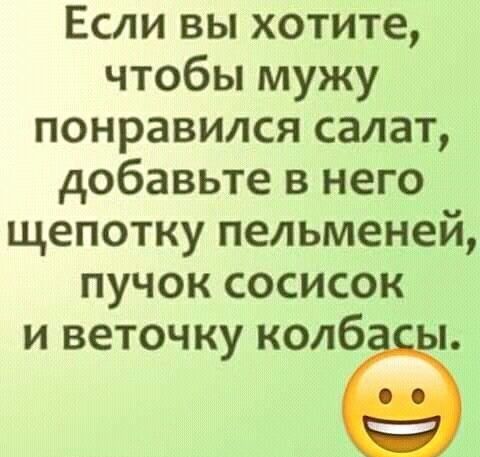 Если вы хотите чтобы мужу понравился салат добавьте в него щепотку пельменей пучок сосисок и веточку колбЁЁь