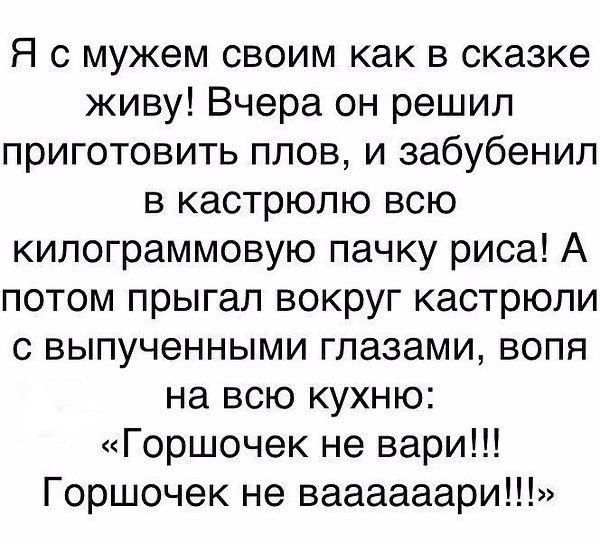 Я с мужем своим как в сказке живу Вчера он решил приготовить плов и забубенил в кастрюлю всю килограммовую пачку риса А потом прыгал вокруг кастрюли с выпученными глазами воля на всю кухню Горшочек не вари Горшочек не ваааааари