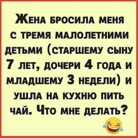 ЖЕНА БРОСИЛА меня с ТРЕМЯ мдлолвтними двтьми СТАРШЕМУ сыну 7 лвт дочвги 4 ГОдА и млддшвму 3 нвдвли и ушлд нд кухню пить чдй Что мнв двлдть