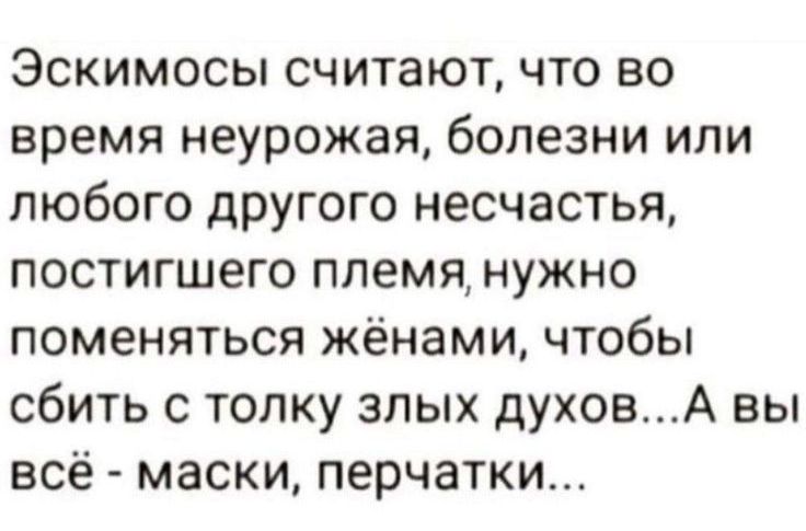 Эскимосы считают что во время неурожая болезни или любого другого несчастья постигшего племя нужно поменяться жёнами чтобы сбить с толку злых духовА вы всё маски перчатки