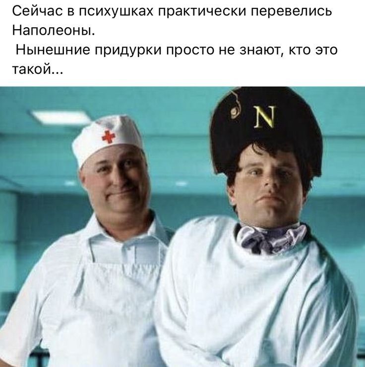 Сейчас в психушках практически перевелись Наполеоны Нынешние придурки просто не знают кто это такой