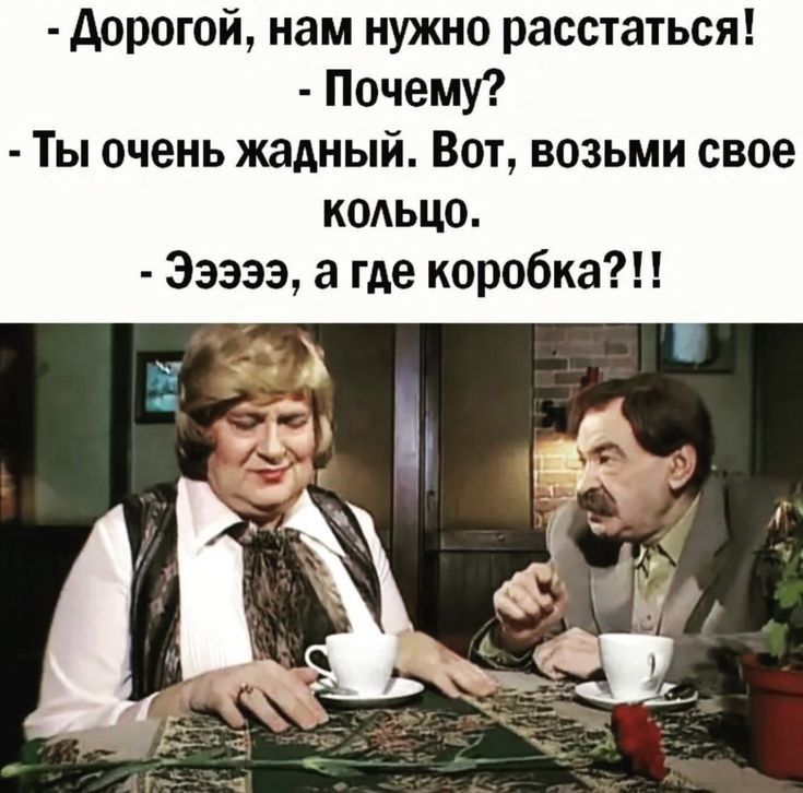 Дорогой нам нужно расстаться Почему Ты очень жадный Вот возьми свое КОАЬЦО 33333 а где коробка