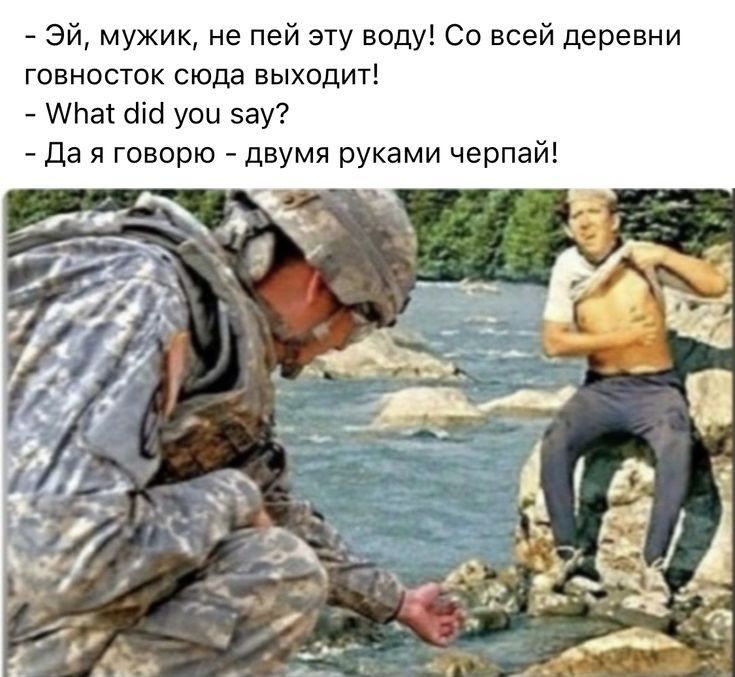 Эй мужик не пей эту воду Со всей деревни говносток сюда выходит АЬаг сіісі уои зау Да я говорю двумя руками черпай