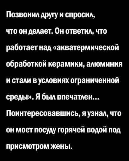 Позвонил другу и спросил что он делает Он ответил что работает над акватермической обработкой керамики алюминия и стали в условиях ограниченной среды я был впечатлен Поинтересовавшись я узнал что он моет посуду юрячей водой под присмотром жены