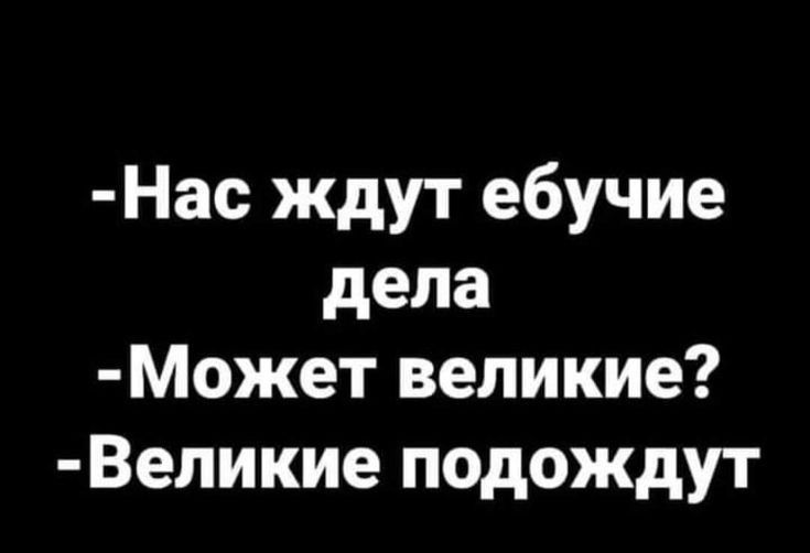 Нас ждут ебучие дела Может великие Великие подождут