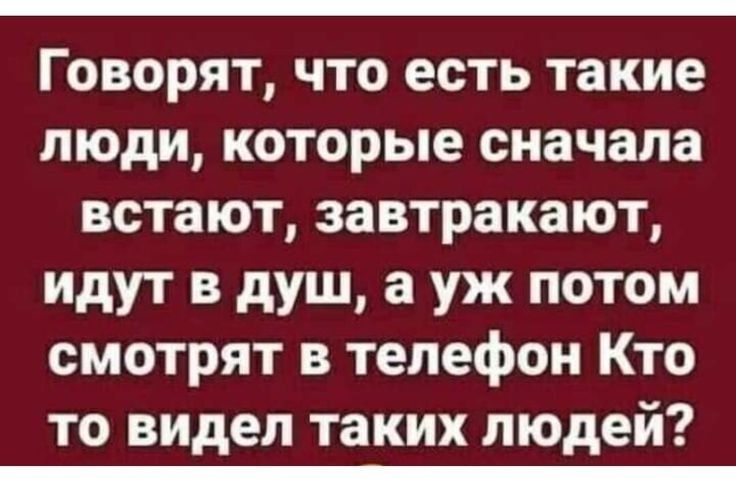 Говорят что есть такие люди которые сначала встают завтракают идут в душ а уж потом смотрят в телефон Кто то видел таких людей