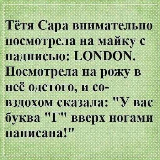 Тётя Сара внимательно посмотрела на майку с надписью ЬОЫВОЫ Посмотрела на рожу в неё одетого и со вздохом сказала У вас буква Г вверх ногами написана