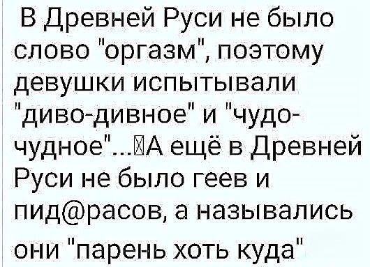 В Древней Руси не было слово оргазм поэтому девушки испытывали диводивное и чудо чудноеИА ещё в Древней Руси не было геев и пидрасов а назывались они парень хоть куда