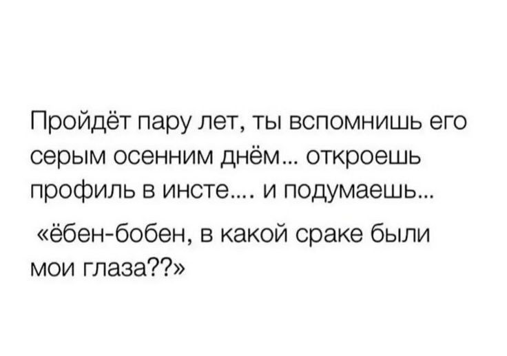 Пройдёт пару лет ты вспомнишь его серым осенним днём откроешь профиль в инсте и подумаешь ёбен бобен в какой сраке были мои глаза