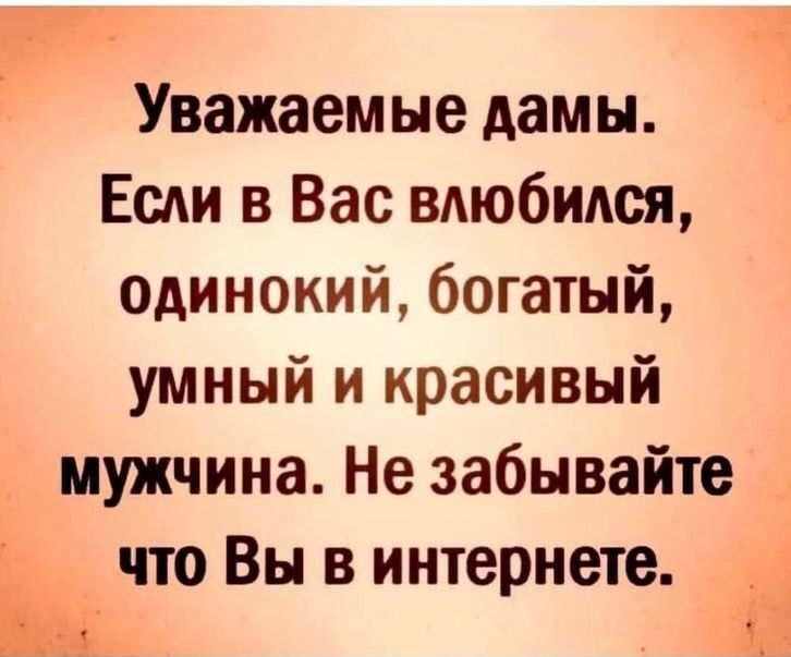 Уважаемые дамы Если в Вас вдюбипся одинокий богатый умный и красивый мужчина Не забывайте что Вы в интернете