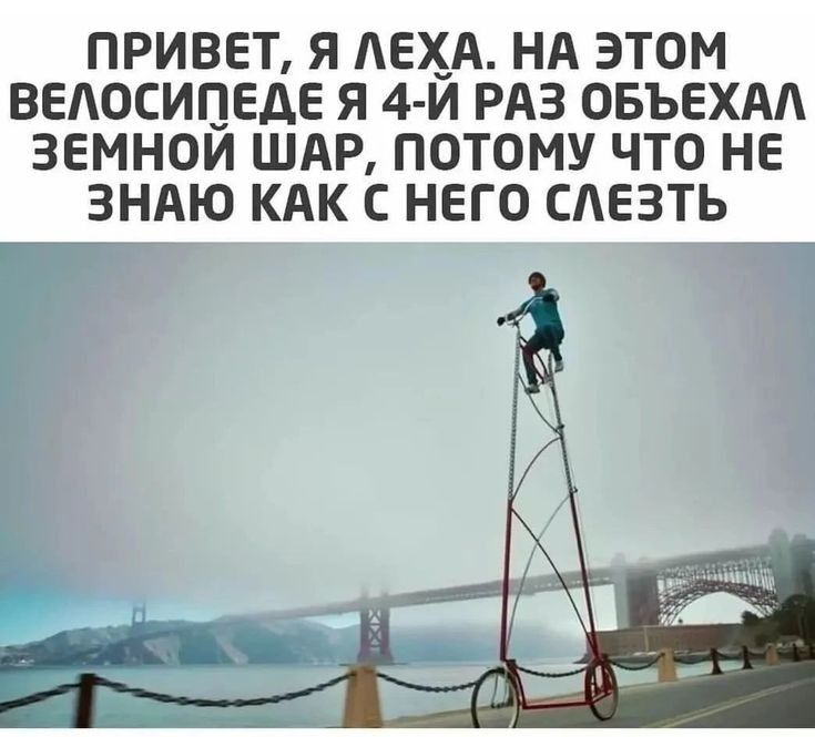 ПРИВЕТ Я ЛЕХА НА ЭТОМ ВЕЛОСИПЕДЕ Я 4 Й РАЗ ОБЪЕХАЛ ЗЕМНОЙ ШАР ПОТОМУ ЧТО НЕ ЗНАЮ КАК С НЕГО СЛЕЗТЬ