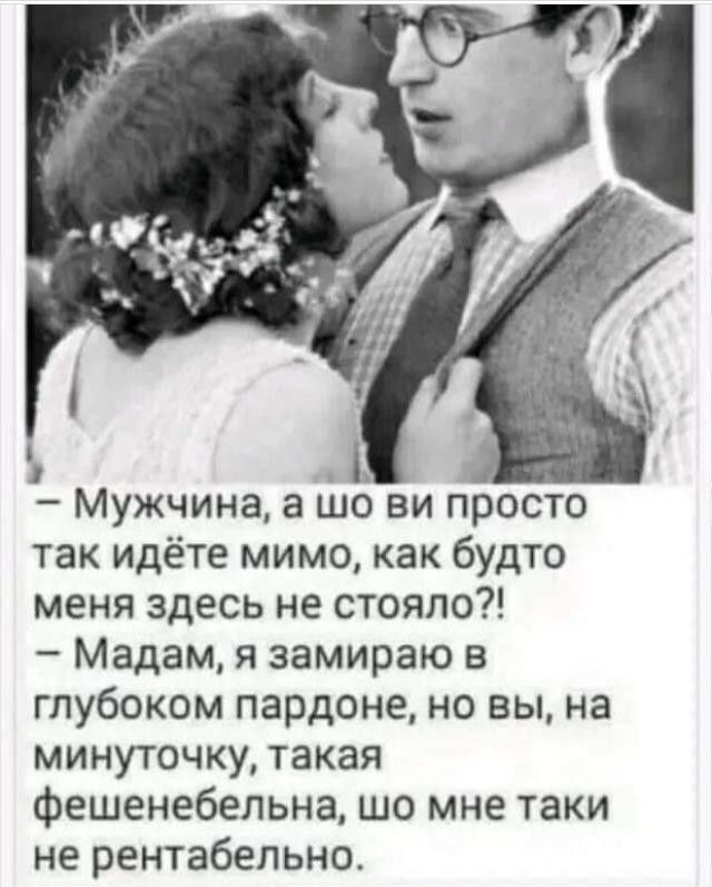 Мужчина а шо ви просто так идёте мимо как будто меня здесь не стояло Мадам я замираю в глубоком пардоне но вы на минуточку такая фешенебельна шо мне таки не рентабельно