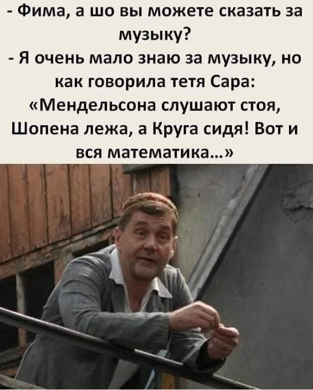 Фима а шо вы можете сказать за музыку Я очень мало знаю за музыку но как говорила тетя Сара Мендельсона слушают стоя Шопена лежа а Круга сидя Вот и вся математика