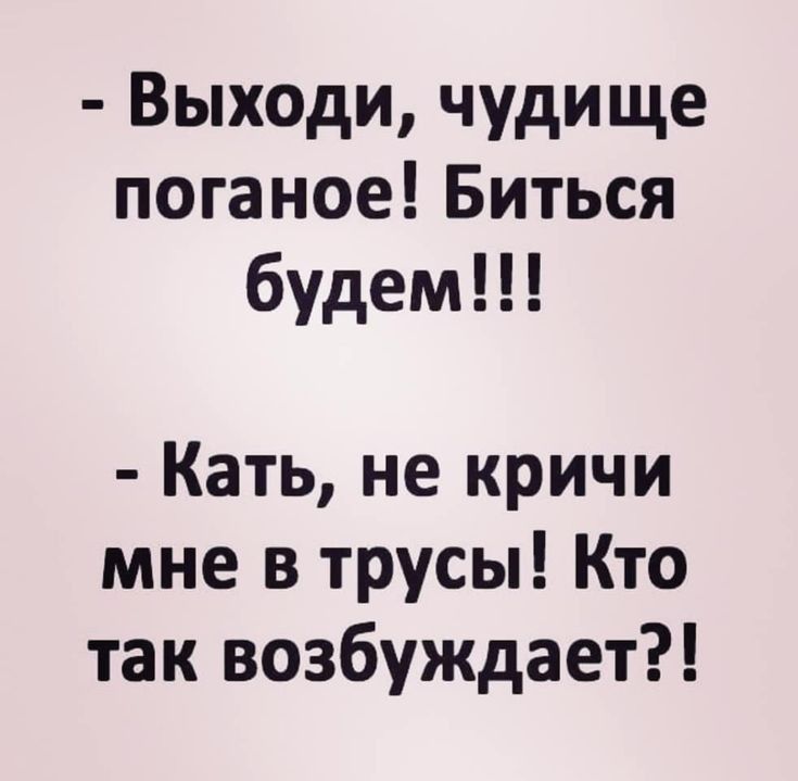 Выходи чудище поганое Биться будем Кать не кричи мне в трусы Кто так возбуждает