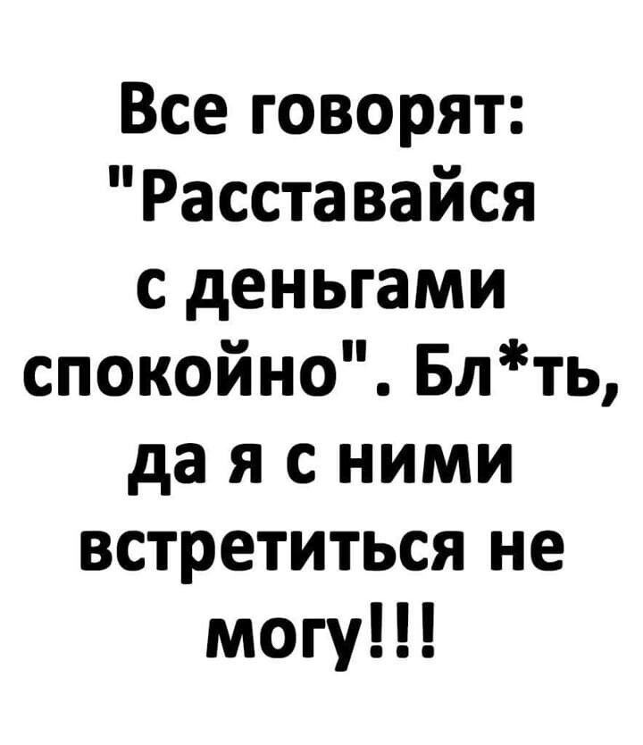 Все говорят Расставайся с деньгами спокойно Блть да я с ними встретиться не могу