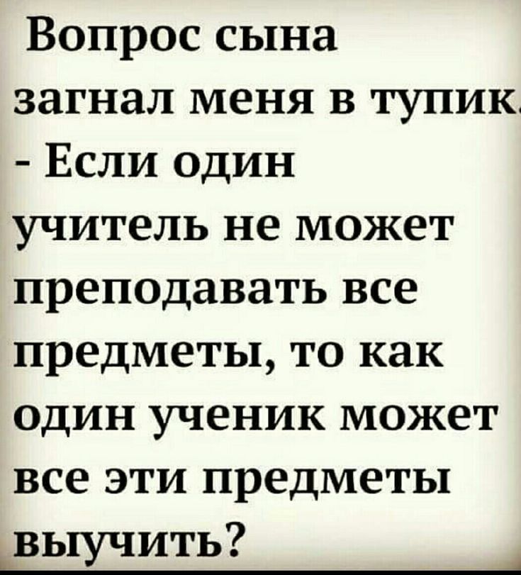 Вопрос сына загнал меня в тупик Если один учитель не может преподавать все предметы то как один ученик может все эти предметы выучить