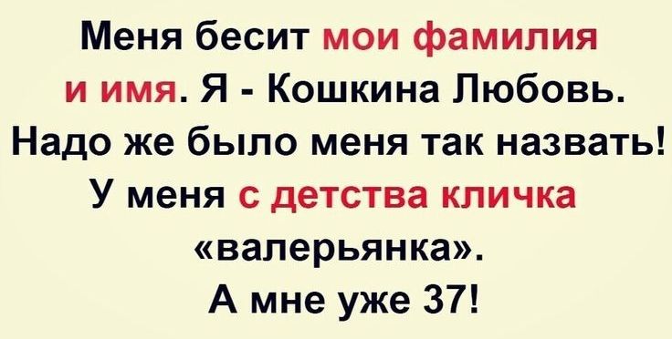 Меня бесит мои фамилия и имя Я Кошкина Любовь Надо же было меня так назвать У меня с детства кличка валерьянка А мне уже 37