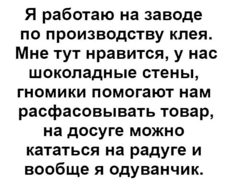 Я работаю на заводе по производству клея Мне тут нравится у нас шоколадные стены ГНОМИКИ ПОМОГЗЮТ нам расфасовывать товар на досуге можно кататься на радуге и вообще я одуванчик