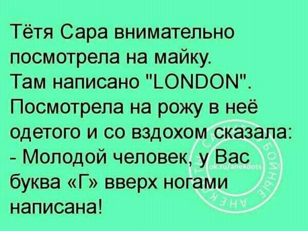 Тётя Сара внимательно посмотрела на майку Там написано ЬОМООМ Посмотрела на рожу в неё одетого и со вздохом сказала Молодой человек у Вас буква Г вверх ногами написана