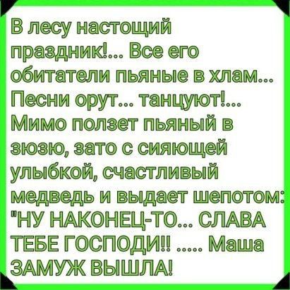 7 В лесу настощий праздник Все его обитатели пьяные в хлам Песни орут танкист Мимо ползет пьяный в эюэю зато с сияющей улыбкой счастливый медведь и выдает шепотом НУ НАКОНЕЦ ТО СЛАВА ТЕБЕ ГОСПОДИН Маша ЗАМУЖ ВЫШЛА А