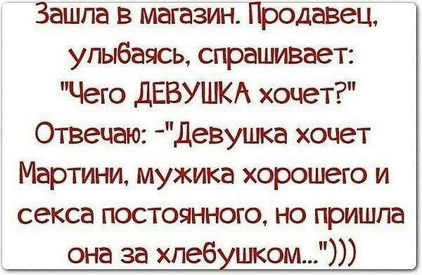 Зашпа в магазин Продавец улыбаясь спрашивает Чего ДЕВУШКА хочет Отвечаю девуцпа хочет Мартини мужика хорошего и секса постоянного но пришла она за хлеб шком