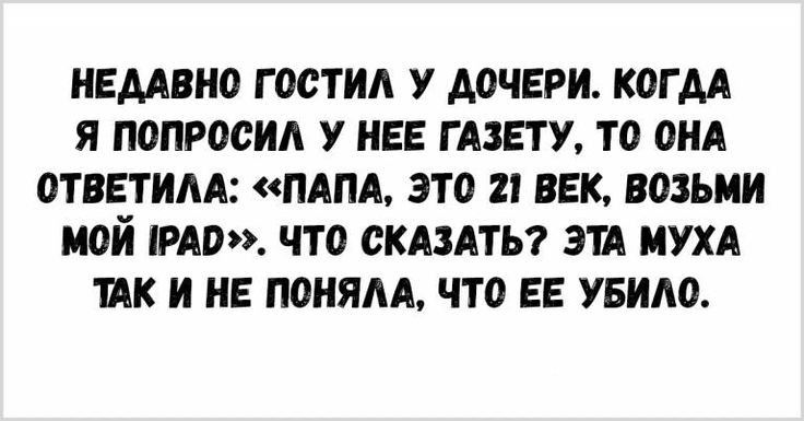 НЕДАВНО ГООТИА У ДОЧЕРИ КОГДА Я ПОПРОСИА У ИЕЕ ГАЗЕТУ ТО ОНА ОТВЕТИАА ПАПА ЭТО 21 ВЕК ВОЗЬМИ МОЙ РАО ЧТО СКАЗАТЬ ЭШ ИУХА ШК И НЕ ПОНЯАА ЧТО ЕЕ УБИАО