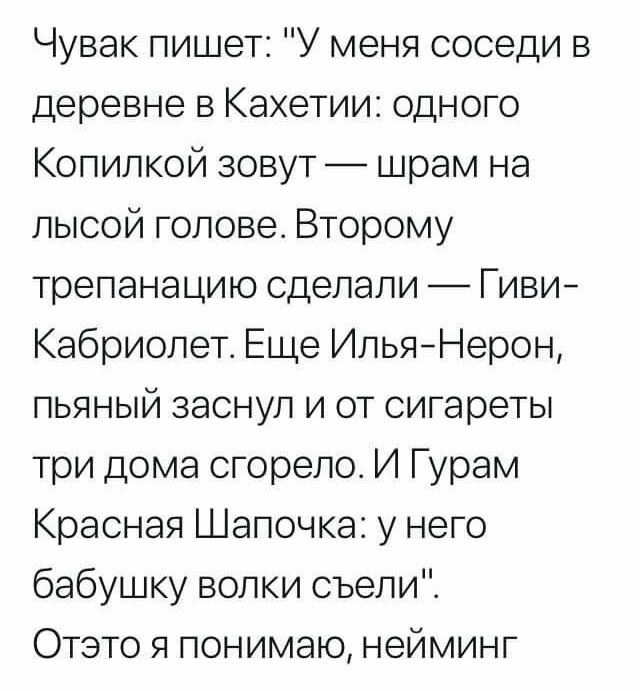 Чувак пишет У меня соседи в деревне в Кахетии одного Копилкой зовут шрам на лысой голове Второму трепанацию сделали Гиви Кабриолет Еще ИльяНерон пьяный заснул и от сигареты три дома сгорело И Гурам Красная Шапочка у него бабушку волки съепиі Отзто я понимаю нейминг