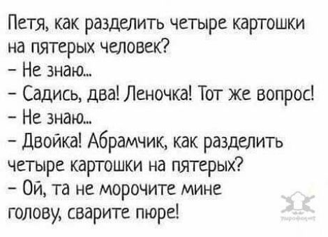 Петя как разделить четыре картошки на гытерых человек Не знаю Садись два Леночка Тот же вопрос Не знаю Двойка Абрамчик как разделил четыре картошки на пятерых Ой та не морочите мине голову сварите пюре