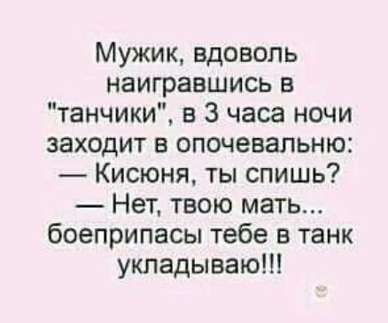 Мужик вдоволь наигравшись в танчики в 3 часа ночи заходит в опочевальню Кисюня ты спишь Нет твою мать боеприпасы тебе в танк укладывают