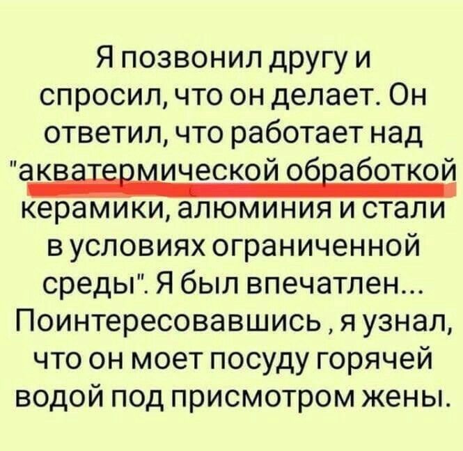 Я позвонил другу и спросил что он делает Он ответил что работает над акііЁпмической обработкой керамики алюминия и стали в условиях ограниченной среды Я был впечатлен Поинтересовавшись я узнал что он моет посуду горячей водой под присмотром жены