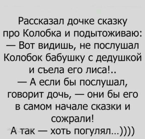 Рассказал дочке сказку про Колобка и подытоживаю Вот видишь не пошушал Колобок бабушку с дедУшкой и съела его писа А если бы послушал говорит дочь они бы его в самом начале сказки и сожрали А так хоть погуляп