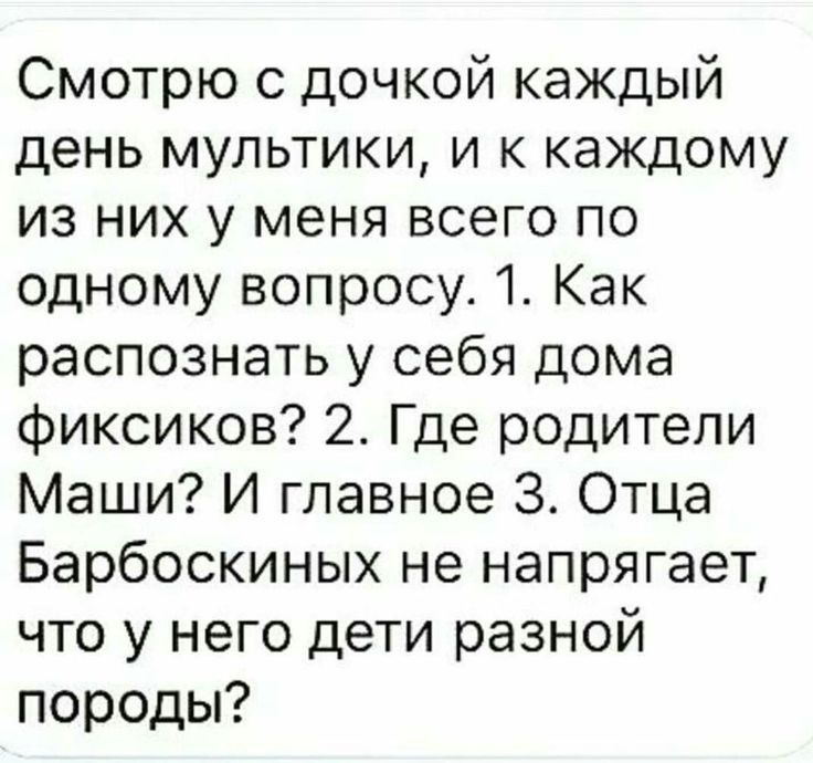 Смотрю с дочкой каждый день мультики и к каждому из них у меня всего по одному вопросу 1 Как распознать у себя дома фиксиков 2 Где родители Маши И главное 3 Отца Барбоскиных не напрягает что у него дети разной породы