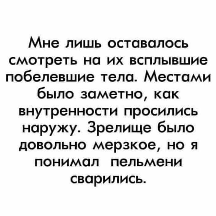 Мне лишь оставалось смотреть на их всплывшие побепевшие тела Местами было заметно как внутренности просились наружу Зрелище было довольно мерзкое но я понимал пельмени сварились