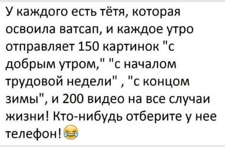 У каждого есть тётя которая освоила ватсап и каждое утро отправляет 150 картинок с добрым утром с началом трудовой недели с концом зимы и 200 видео на все случаи жизни Ктонибудь отберите у нее телефоне