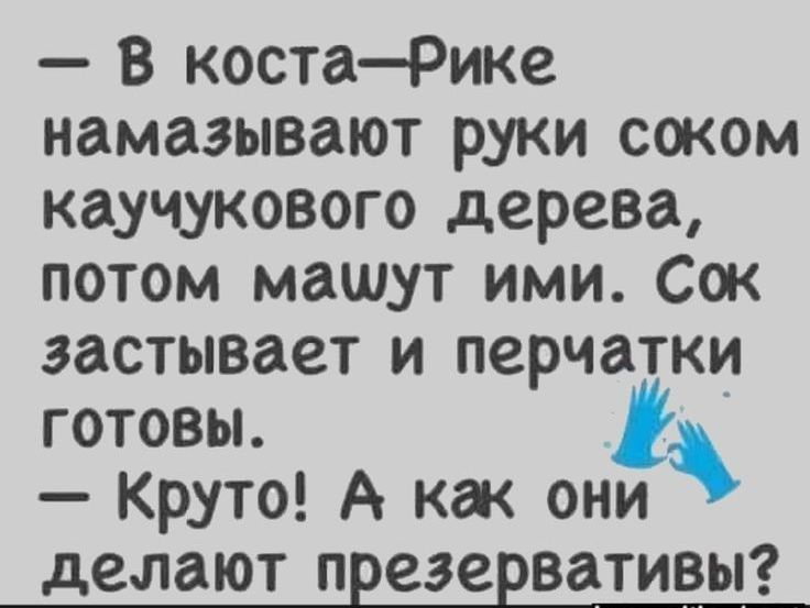 В костаРике намазывают руки соком каучукового дерева потом машут ими Сок застывает и перчатки готовы Круто А как они делают презервативы