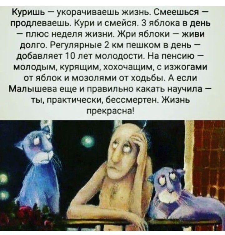 Куришь укапачиваешь жизнь Смеешься продлеваешь Кури и смейся 3 яблока в день плюс неделя жизни Жри яблоки живи долго Регулярные 2 пешком в день добввпяе ТО ле молодое На пенсию молодым курящим хохочещим изжогами от яблок и мозопями от ходьбы А если Малышева еще и правильно акагь изучила ТЫ практически бессмертен Жизнь прекрасна