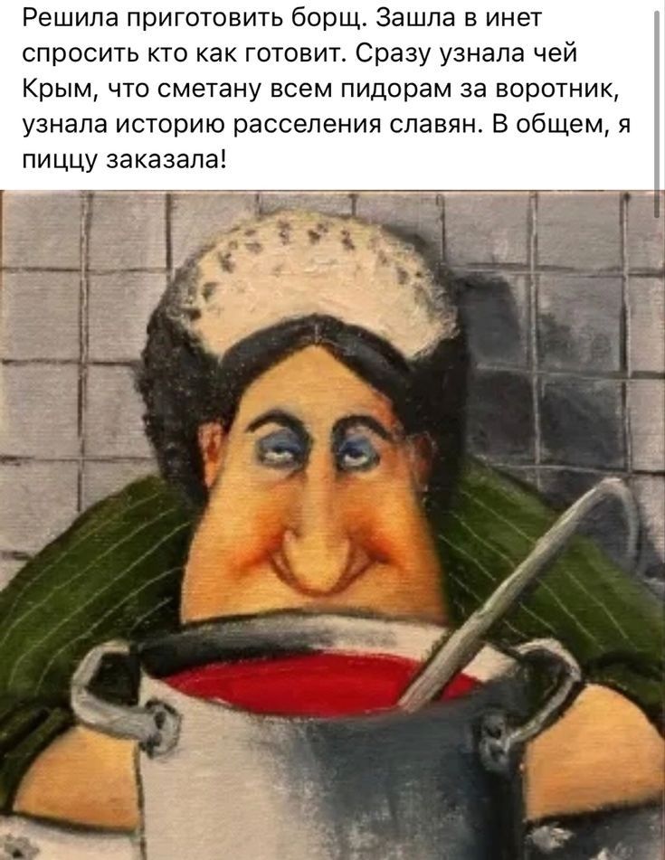 Решила приготовить борщ Зашла в инет спросить кто как готовит Сразу узнала чей Крым что сметану всем пидорам за воротник узнала иторию расселения славян В общем я пИЦЦУ заказала