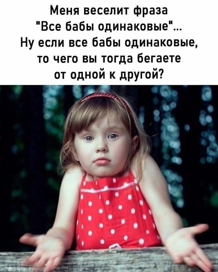 Меня веселит фраза Все бабы одинаковые Ну если все бабы одинаковые то чего вы тогда бегаете от одной к дРУгой