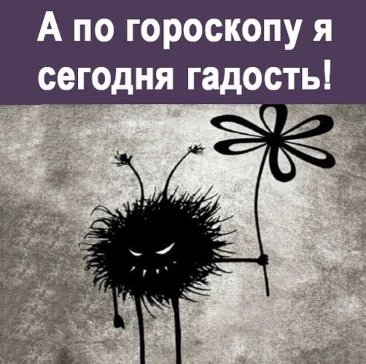 А по гороскопу я сегодня гадостьі