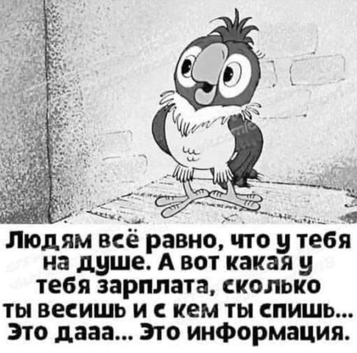 и с __ т Людям всё равно что у тебя на душе А вот какая у тебя зарплата сколько ты весишь и с кем ты спишь это дааа это информация