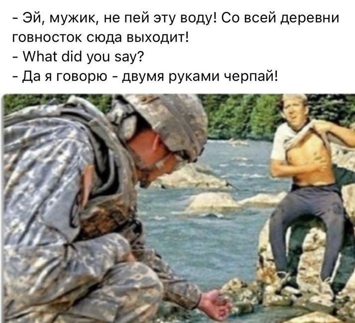 Эй мужик не пей эту воду Со всей деревни говносток сюда выходит ЛЬэі біб уои эау да я говорю двумя руками черпай